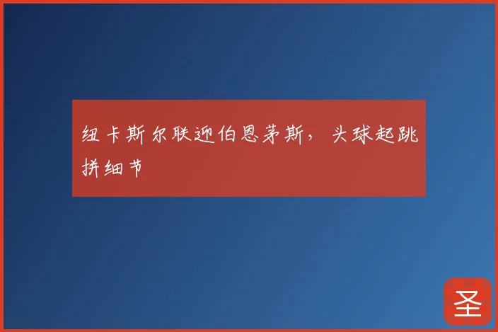 纽卡斯尔联迎伯恩茅斯，头球起跳拼细节