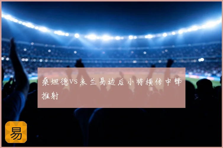 桑坦德vs米兰易边后小将横传中锋推射