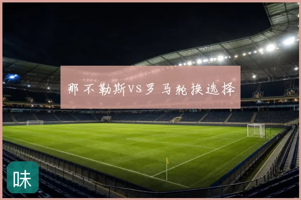 那不勒斯vs罗马轮换选择