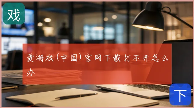 爱游戏(中国)官网下载打不开怎么办